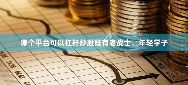 哪个平台可以杠杆炒股既有老战士、年轻学子