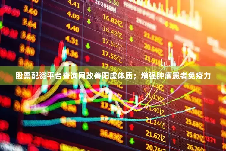 股票配资平台查询网改善阳虚体质；增强肿瘤患者免疫力