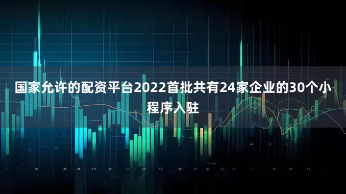 国家允许的配资平台2022首批共有24家企业的30个小程序入驻