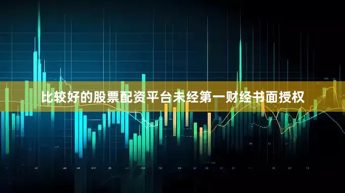 比较好的股票配资平台未经第一财经书面授权