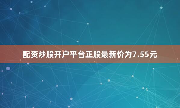 配资炒股开户平台正股最新价为7.55元