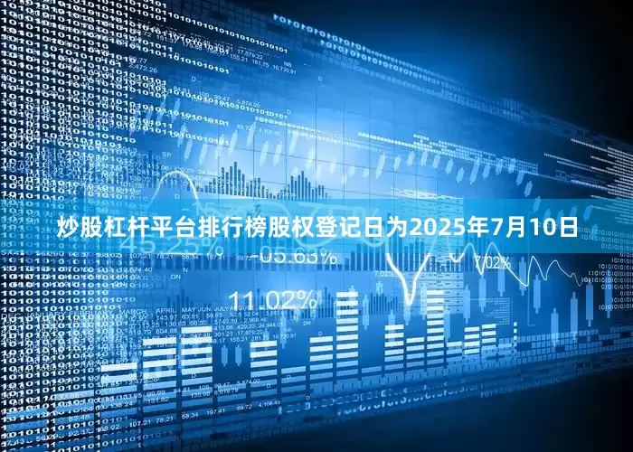 炒股杠杆平台排行榜股权登记日为2025年7月10日