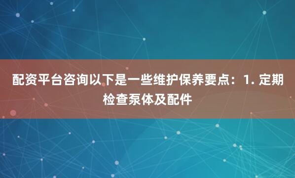 配资平台咨询以下是一些维护保养要点：1. 定期检查泵体及配件
