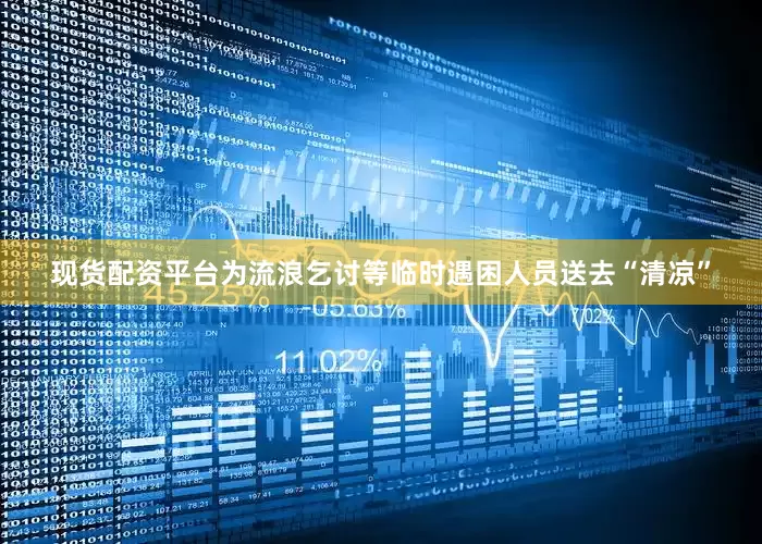 现货配资平台为流浪乞讨等临时遇困人员送去“清凉”