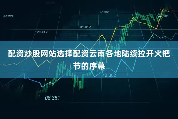 配资炒股网站选择配资云南各地陆续拉开火把节的序幕
