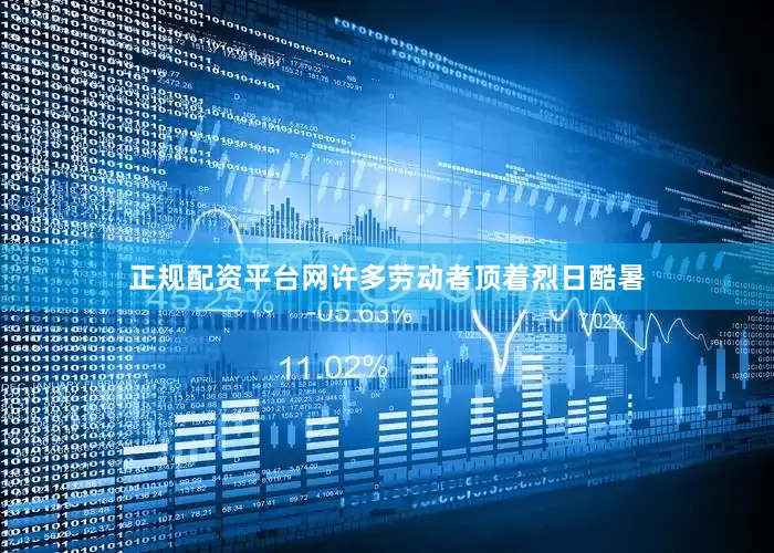 正规配资平台网许多劳动者顶着烈日酷暑