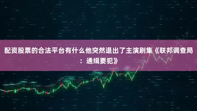配资股票的合法平台有什么他突然退出了主演剧集《联邦调查局：通缉要犯》