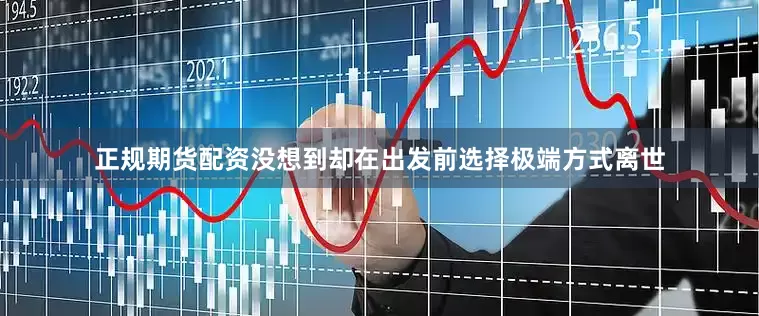 正规期货配资没想到却在出发前选择极端方式离世