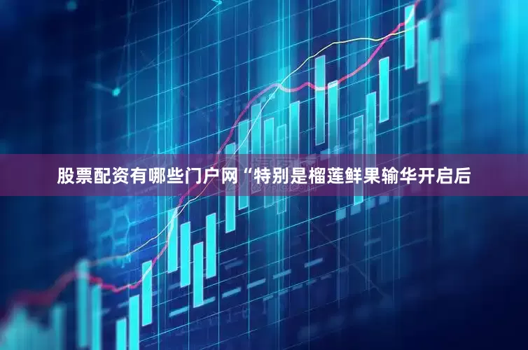 股票配资有哪些门户网　　“特别是榴莲鲜果输华开启后