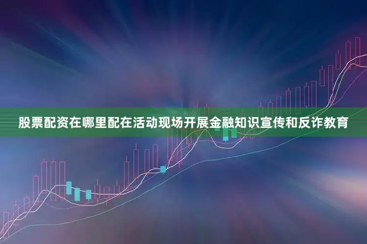 股票配资在哪里配在活动现场开展金融知识宣传和反诈教育