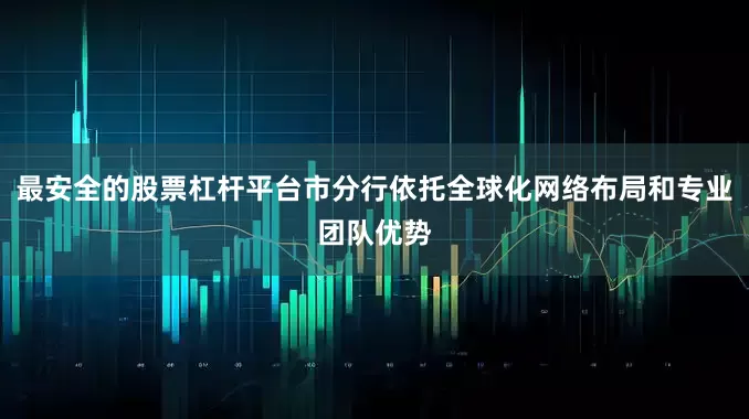 最安全的股票杠杆平台市分行依托全球化网络布局和专业团队优势