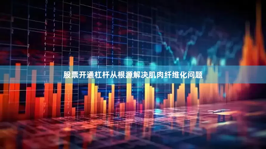 股票开通杠杆从根源解决肌肉纤维化问题