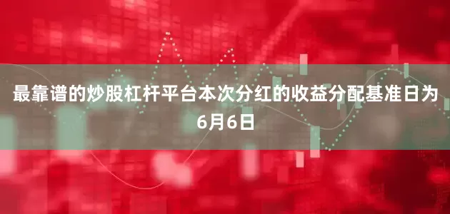 最靠谱的炒股杠杆平台本次分红的收益分配基准日为6月6日
