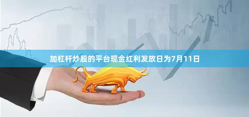 加杠杆炒股的平台现金红利发放日为7月11日