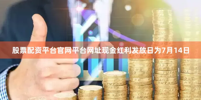 股票配资平台官网平台网址现金红利发放日为7月14日