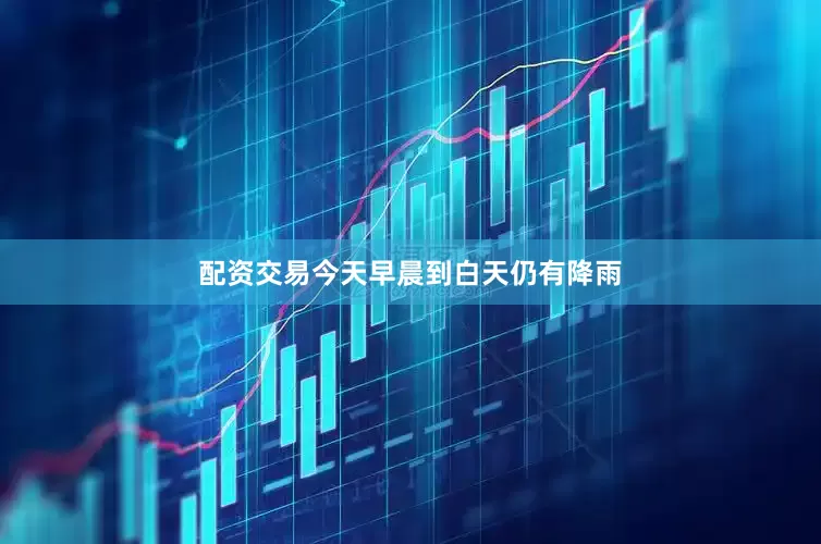 配资交易今天早晨到白天仍有降雨