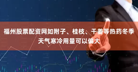 福州股票配资网如附子、桂枝、干姜等热药冬季天气寒冷用量可以偏大