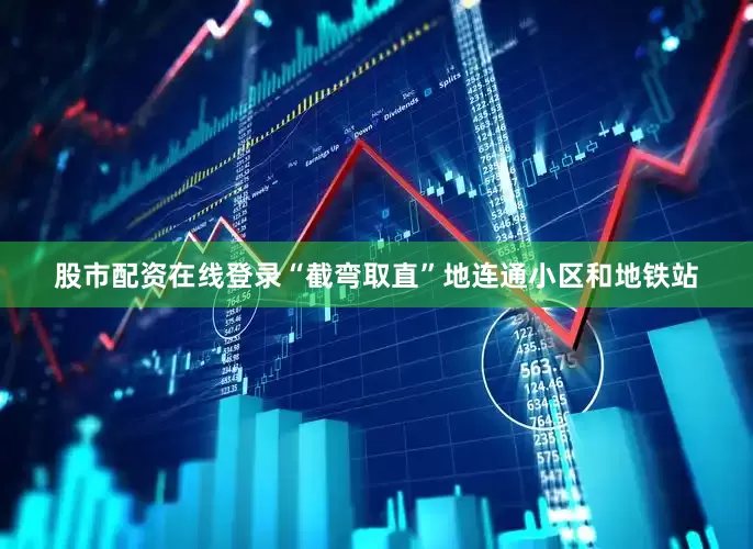 股市配资在线登录“截弯取直”地连通小区和地铁站