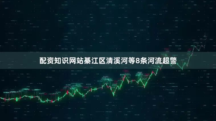 配资知识网站綦江区清溪河等8条河流超警