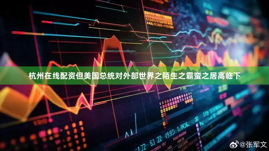杭州在线配资但美国总统对外部世界之陌生之霸蛮之居高临下