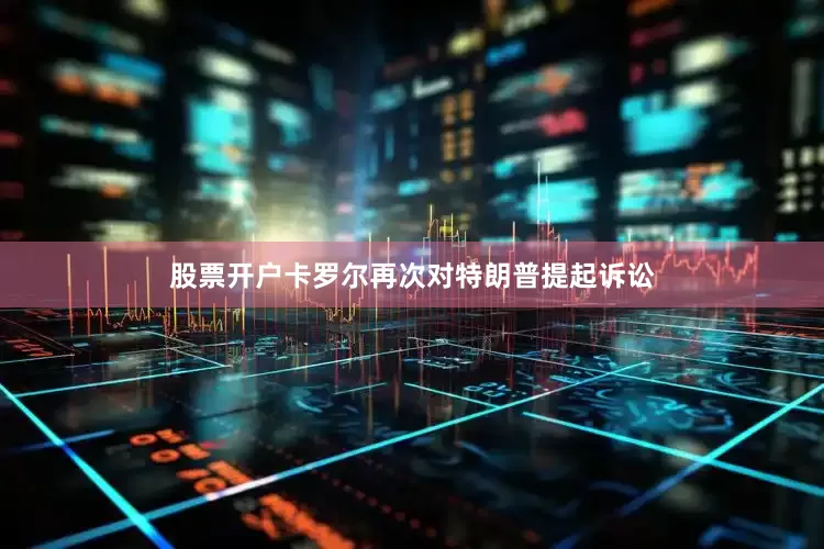 股票开户卡罗尔再次对特朗普提起诉讼