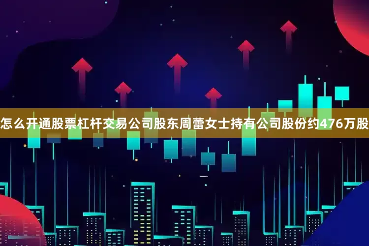 怎么开通股票杠杆交易公司股东周蕾女士持有公司股份约476万股