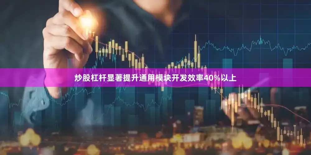 炒股杠杆显著提升通用模块开发效率40%以上