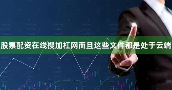股票配资在线搜加杠网而且这些文件都是处于云端