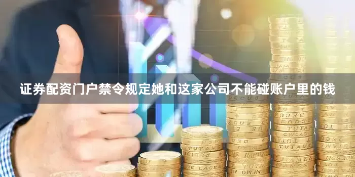 证券配资门户禁令规定她和这家公司不能碰账户里的钱