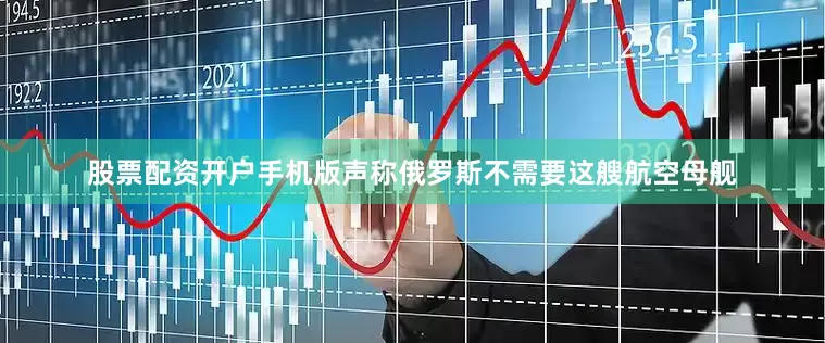 股票配资开户手机版声称俄罗斯不需要这艘航空母舰