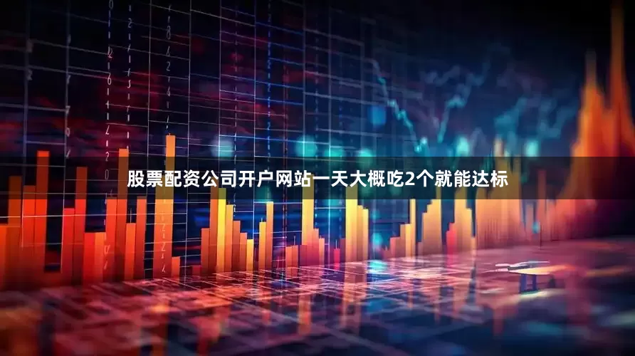 股票配资公司开户网站一天大概吃2个就能达标