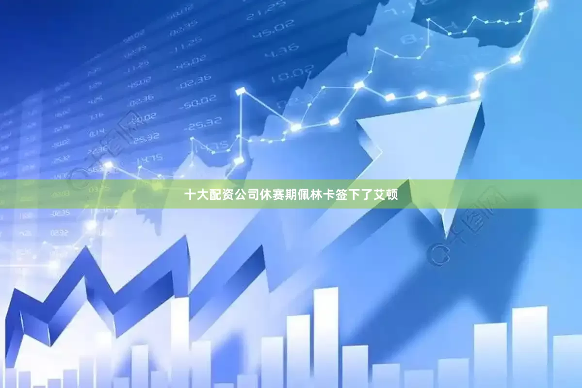 十大配资公司休赛期佩林卡签下了艾顿