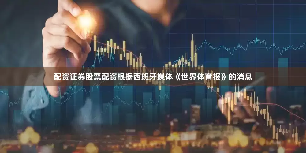 配资证券股票配资根据西班牙媒体《世界体育报》的消息