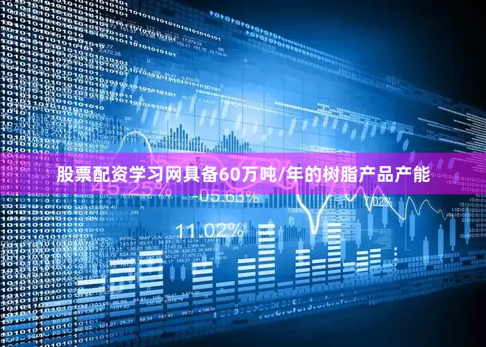 股票配资学习网具备60万吨/年的树脂产品产能