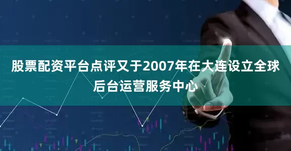 股票配资平台点评又于2007年在大连设立全球后台运营服务中心