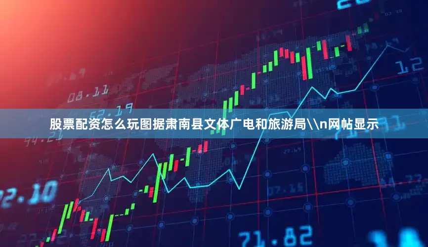 股票配资怎么玩图据肃南县文体广电和旅游局\n网帖显示