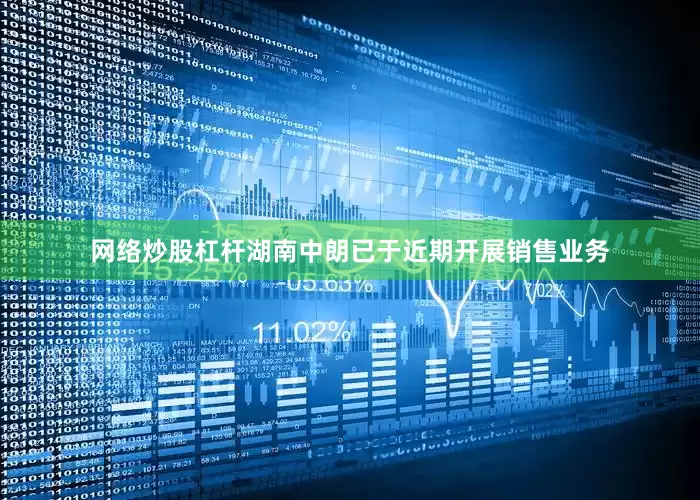 网络炒股杠杆湖南中朗已于近期开展销售业务