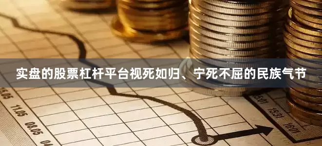 实盘的股票杠杆平台视死如归、宁死不屈的民族气节