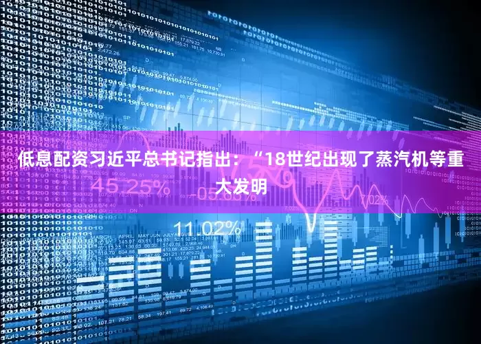 低息配资习近平总书记指出：“18世纪出现了蒸汽机等重大发明