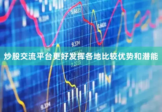 炒股交流平台更好发挥各地比较优势和潜能