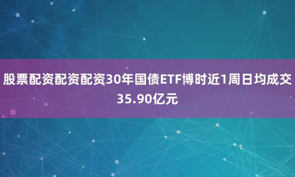 股票配资配资配资30年国债ETF博时近1周日均成交35.90亿元