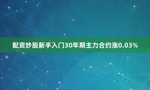 配资炒股新手入门30年期主力合约涨0.03%