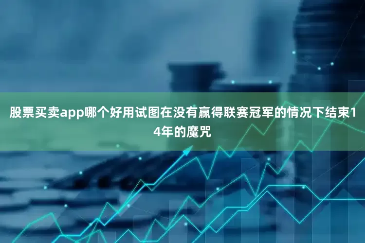 股票买卖app哪个好用试图在没有赢得联赛冠军的情况下结束14年的魔咒