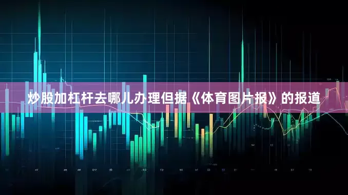 炒股加杠杆去哪儿办理但据《体育图片报》的报道