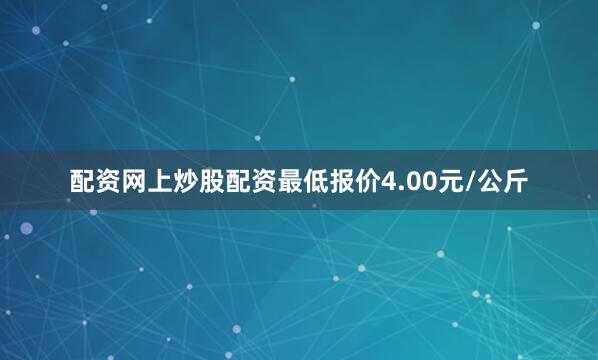 配资网上炒股配资最低报价4.00元/公斤