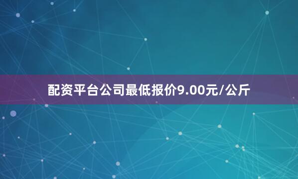 配资平台公司最低报价9.00元/公斤