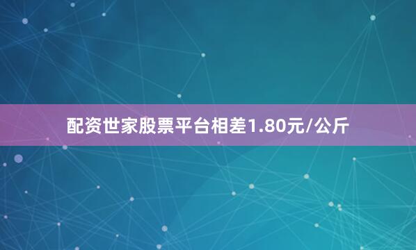 配资世家股票平台相差1.80元/公斤