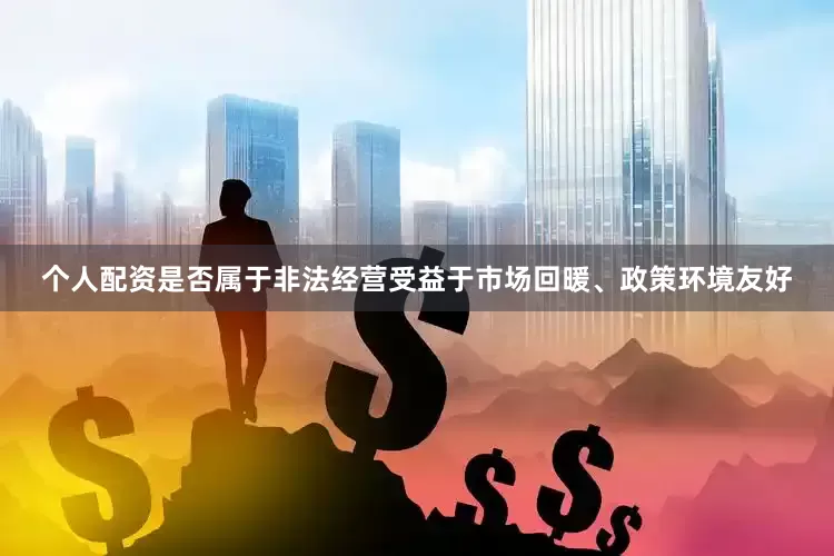 个人配资是否属于非法经营受益于市场回暖、政策环境友好