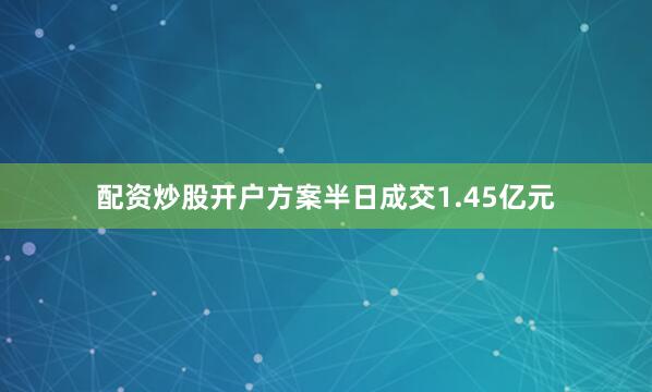 配资炒股开户方案半日成交1.45亿元