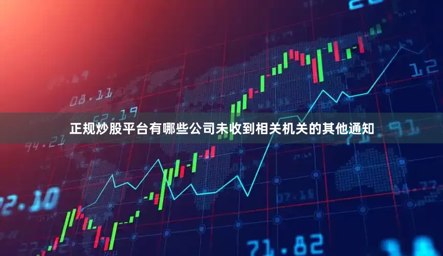 正规炒股平台有哪些公司未收到相关机关的其他通知